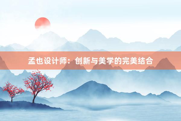 孟也设计师：创新与美学的完美结合